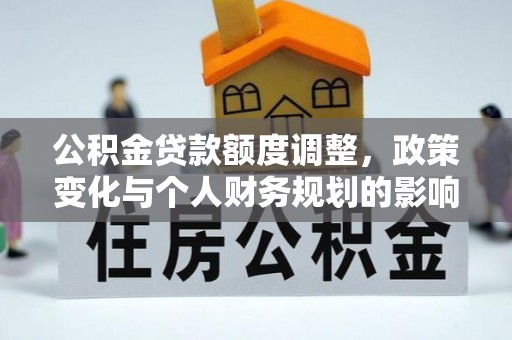 灵宝公积金贷款额度调整，政策变化与个人财务规划的影响分析
