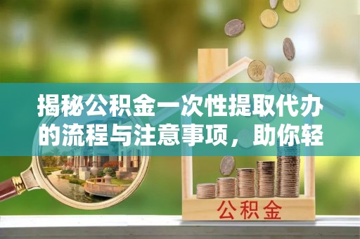灵宝揭秘公积金一次性提取代办的流程与注意事项，助你轻松搞定财务规划
