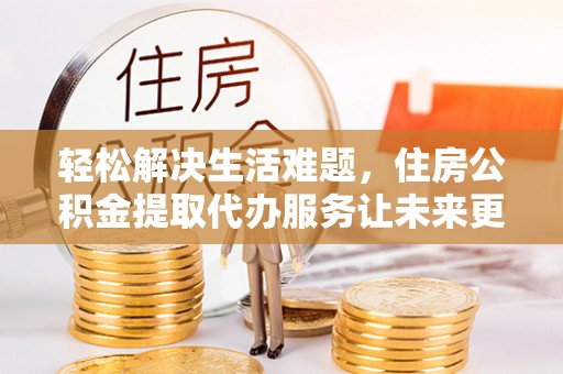 灵宝轻松解决生活难题，住房公积金提取代办服务让未来更安心