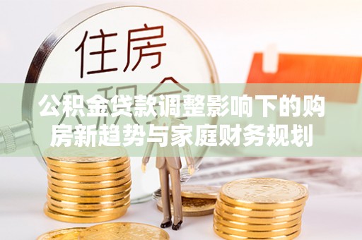 灵宝公积金贷款调整影响下的购房新趋势与家庭财务规划