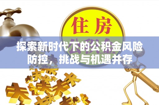 灵宝探索新时代下的公积金风险防控，挑战与机遇并存