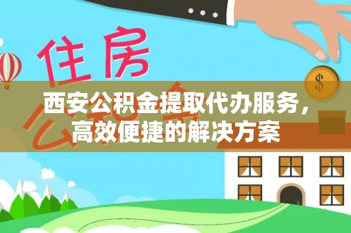 灵宝西安公积金提取代办服务，高效便捷的解决方案