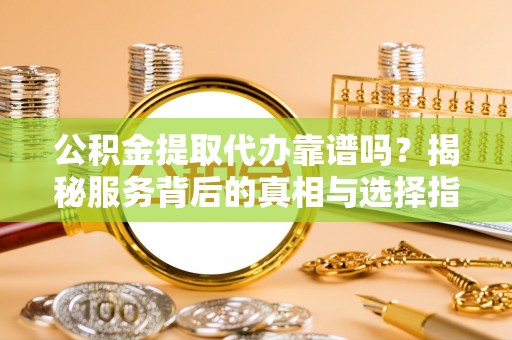 灵宝公积金提取代办靠谱吗？揭秘服务背后的真相与选择指南