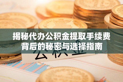 灵宝揭秘代办公积金提取手续费背后的秘密与选择指南