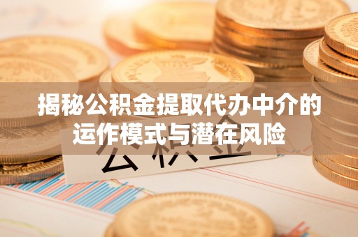灵宝揭秘公积金提取代办中介的运作模式与潜在风险