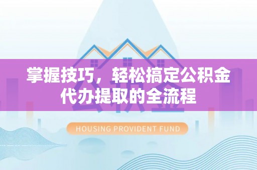 灵宝掌握技巧，轻松搞定公积金代办提取的全流程