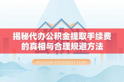 灵宝揭秘代办公积金提取手续费的真相与合理规避方法