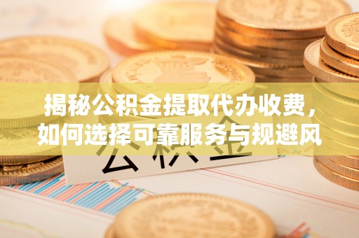 灵宝揭秘公积金提取代办收费，如何选择可靠服务与规避风险