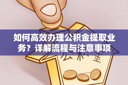 灵宝如何高效办理公积金提取业务？详解流程与注意事项