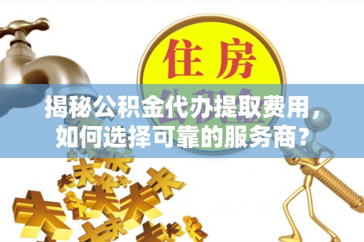 灵宝揭秘公积金代办提取费用，如何选择可靠的服务商？