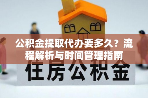 灵宝公积金提取代办要多久？流程解析与时间管理指南