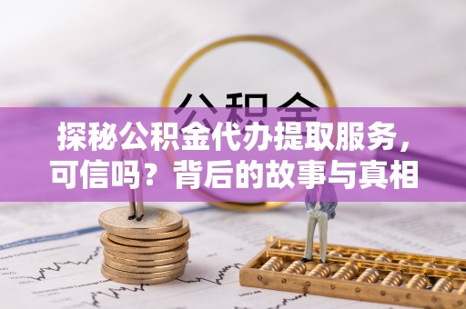 灵宝探秘公积金代办提取服务，可信吗？背后的故事与真相