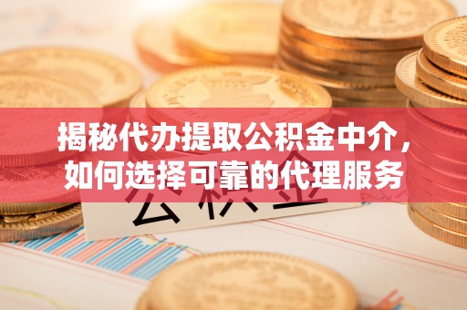 灵宝揭秘代办提取公积金中介，如何选择可靠的代理服务