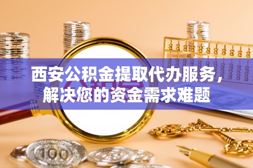 灵宝西安公积金提取代办服务，解决您的资金需求难题