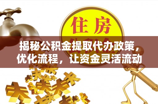 灵宝揭秘公积金提取代办政策，优化流程，让资金灵活流动