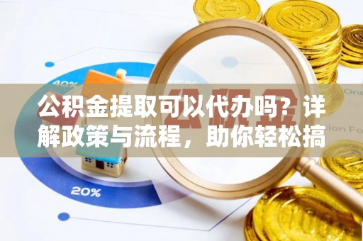 灵宝公积金提取可以代办吗？详解政策与流程，助你轻松搞定！