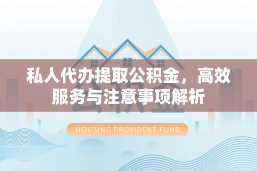 灵宝私人代办提取公积金，高效服务与注意事项解析