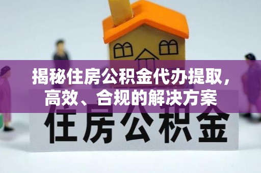 灵宝揭秘住房公积金代办提取，高效、合规的解决方案