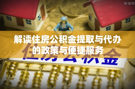 灵宝解读住房公积金提取与代办的政策与便捷服务