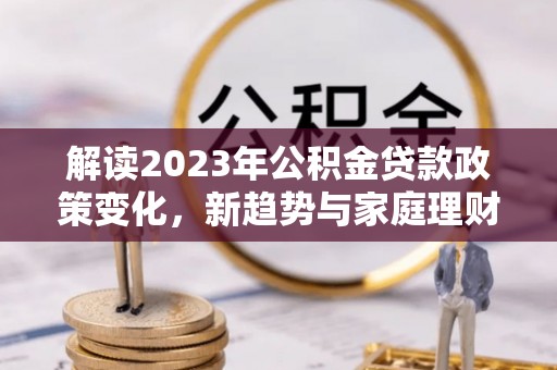 灵宝解读2023年公积金贷款政策变化，新趋势与家庭理财规划