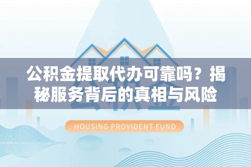 灵宝公积金提取代办可靠吗？揭秘服务背后的真相与风险