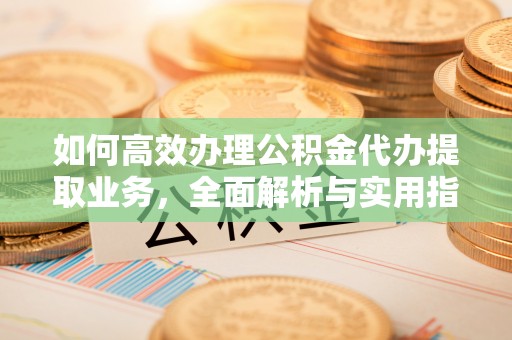 灵宝如何高效办理公积金代办提取业务，全面解析与实用指南