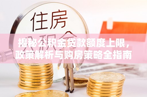 灵宝揭秘公积金贷款额度上限，政策解析与购房策略全指南