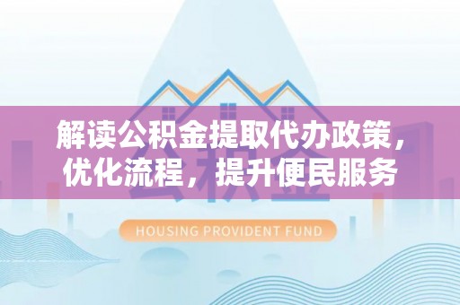 灵宝解读公积金提取代办政策，优化流程，提升便民服务