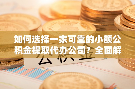 灵宝如何选择一家可靠的小额公积金提取代办公司？全面解析与指南