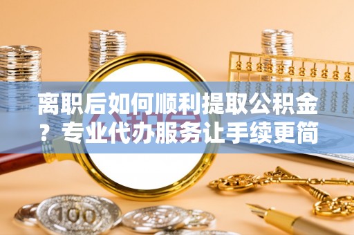 灵宝离职后如何顺利提取公积金？专业代办服务让手续更简单