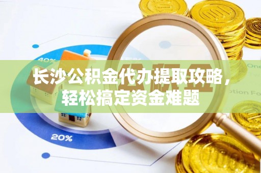 灵宝长沙公积金代办提取攻略，轻松搞定资金难题