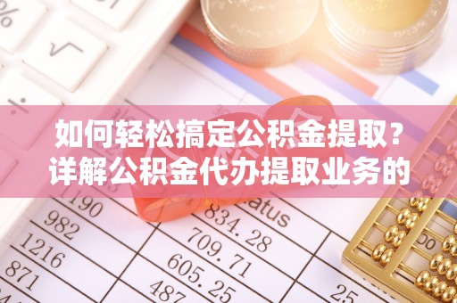 灵宝如何轻松搞定公积金提取？详解公积金代办提取业务的便捷之道