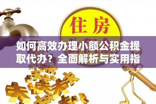 灵宝如何高效办理小额公积金提取代办？全面解析与实用指南