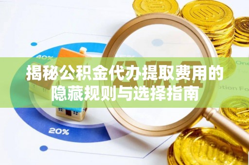 灵宝揭秘公积金代办提取费用的隐藏规则与选择指南