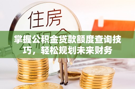 灵宝掌握公积金贷款额度查询技巧，轻松规划未来财务