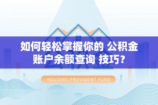灵宝如何轻松掌握你的 公积金账户余额查询 技巧？