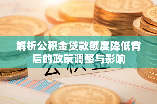 灵宝解析公积金贷款额度降低背后的政策调整与影响