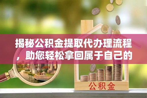 灵宝揭秘公积金提取代办理流程，助您轻松拿回属于自己的钱