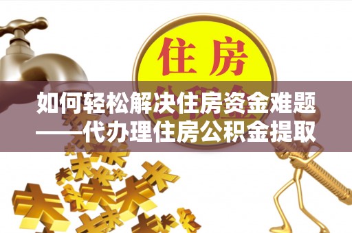 灵宝如何轻松解决住房资金难题——代办理住房公积金提取服务详解