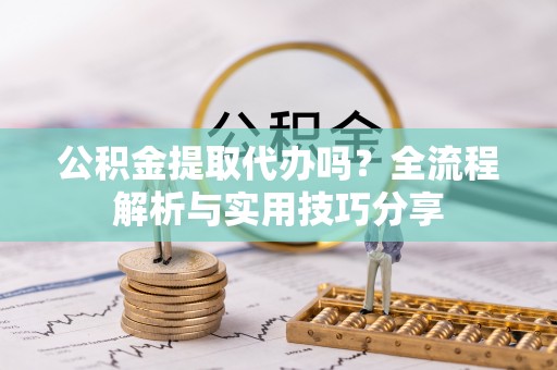 灵宝公积金提取代办吗？全流程解析与实用技巧分享