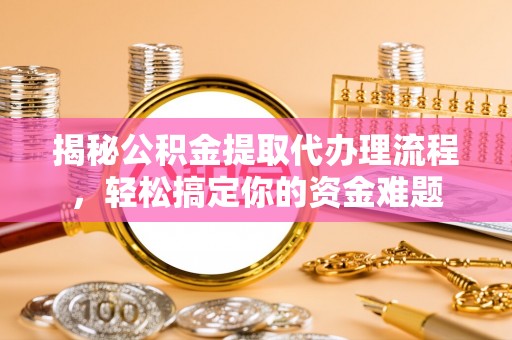 灵宝揭秘公积金提取代办理流程，轻松搞定你的资金难题