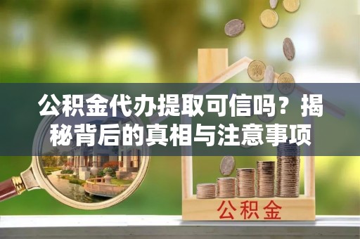 灵宝公积金代办提取可信吗？揭秘背后的真相与注意事项