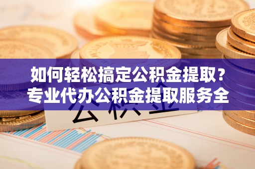 灵宝如何轻松搞定公积金提取？专业代办公积金提取服务全解析