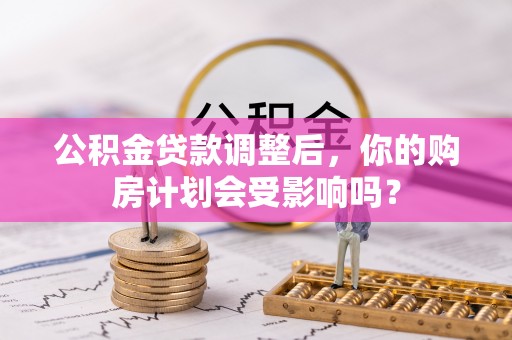 灵宝公积金贷款调整后，你的购房计划会受影响吗？