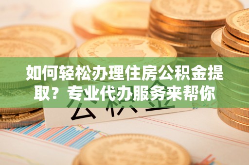灵宝如何轻松办理住房公积金提取？专业代办服务来帮你