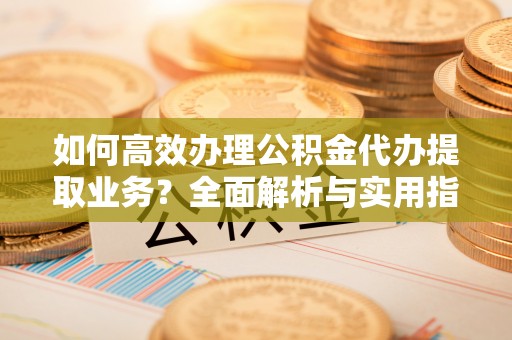 灵宝如何高效办理公积金代办提取业务？全面解析与实用指南