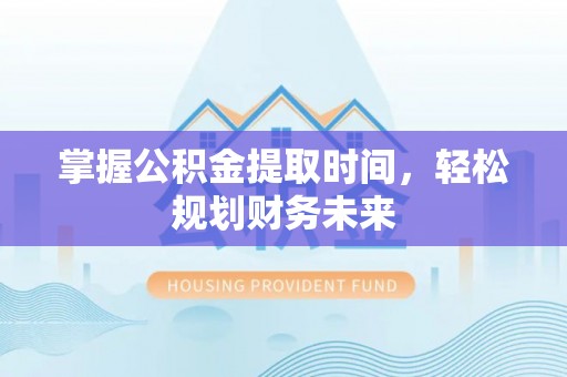 灵宝掌握公积金提取时间，轻松规划财务未来