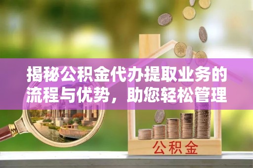 灵宝揭秘公积金代办提取业务的流程与优势，助您轻松管理财务