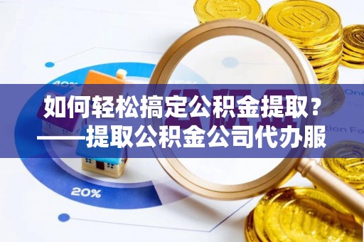 灵宝如何轻松搞定公积金提取？——提取公积金公司代办服务全解析