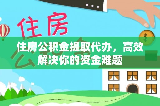 灵宝住房公积金提取代办，高效解决你的资金难题